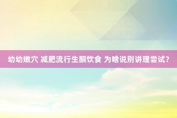 幼幼嫩穴 减肥流行生酮饮食 为啥说别讲理尝试？