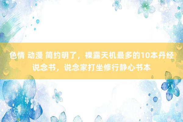 色情 动漫 简约明了，裸露天机最多的10本丹经说念书，说念家打坐修行静心书本