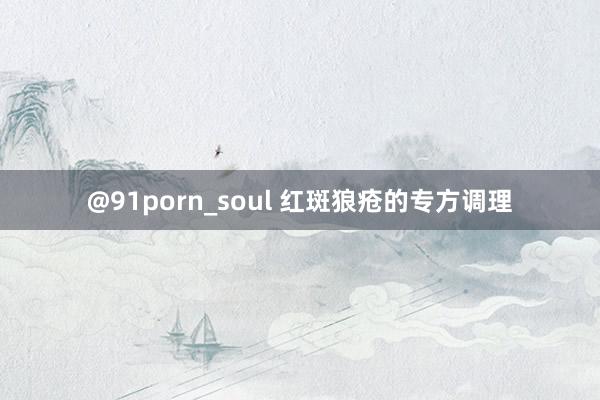 @91porn_soul 红斑狼疮的专方调理