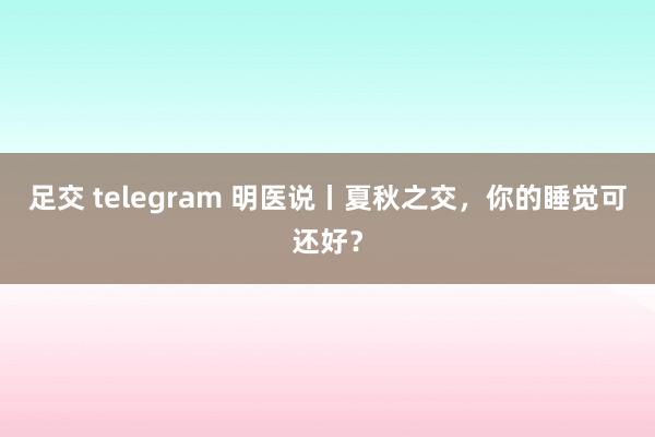 足交 telegram 明医说丨夏秋之交，你的睡觉可还好？