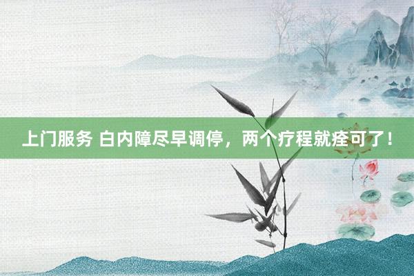 上门服务 白内障尽早调停，两个疗程就痊可了！