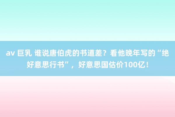 av 巨乳 谁说唐伯虎的书道差？看他晚年写的“绝好意思行书”，好意思国估价100亿！