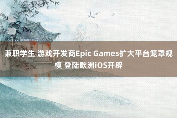 兼职学生 游戏开发商Epic Games扩大平台笼罩规模 登陆欧洲iOS开辟