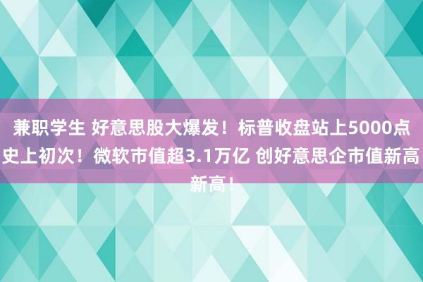 兼职学生 好意思股大爆发！标普收盘站上5000点 史上初次！微软市值超3.1万亿 创好意思企市值新高！