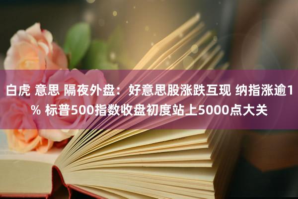 白虎 意思 隔夜外盘：好意思股涨跌互现 纳指涨逾1% 标普500指数收盘初度站上5000点大关