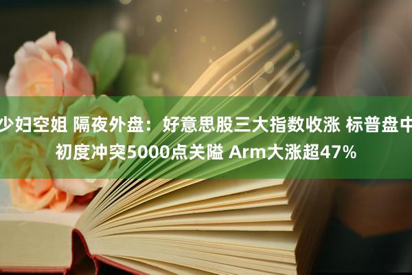 少妇空姐 隔夜外盘：好意思股三大指数收涨 标普盘中初度冲突5000点关隘 Arm大涨超47%