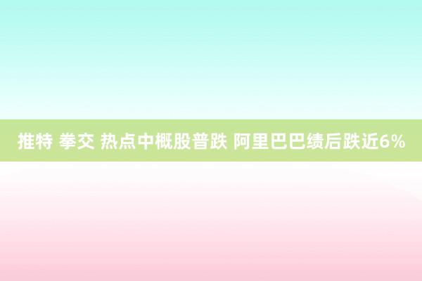 推特 拳交 热点中概股普跌 阿里巴巴绩后跌近6%