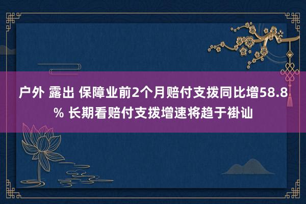 户外 露出 保障业前2个月赔付支拨同比增58.8% 长期看赔付支拨增速将趋于褂讪