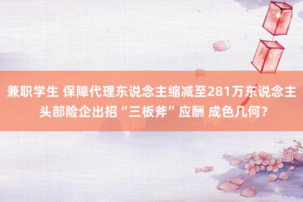 兼职学生 保障代理东说念主缩减至281万东说念主 头部险企出招“三板斧”应酬 成色几何？