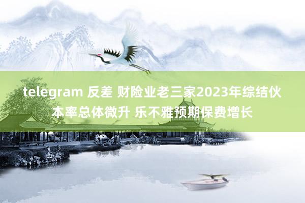 telegram 反差 财险业老三家2023年综结伙本率总体微升 乐不雅预期保费增长