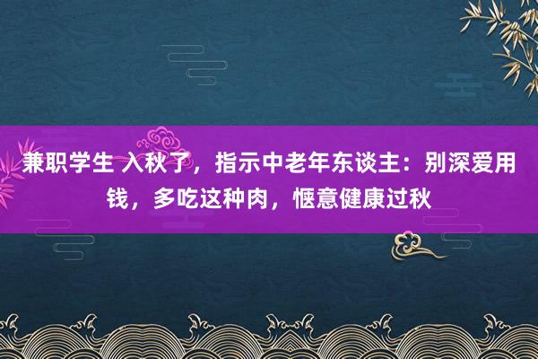 兼职学生 入秋了，指示中老年东谈主：别深爱用钱，多吃这种肉，惬意健康过秋