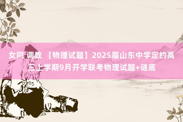 女同 调教 【物理试题】2025届山东中学定约高三上学期9月开学联考物理试题+谜底