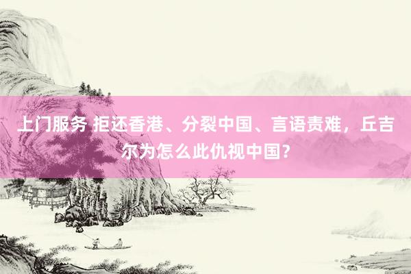 上门服务 拒还香港、分裂中国、言语责难，丘吉尔为怎么此仇视中国？