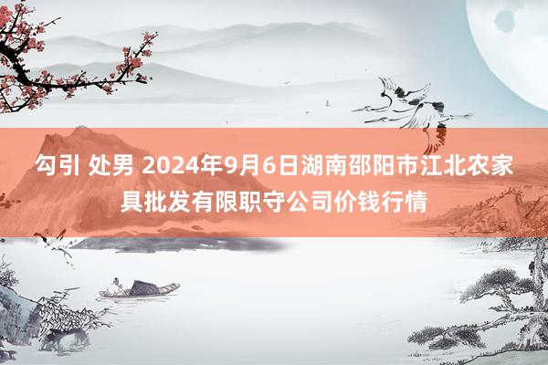 勾引 处男 2024年9月6日湖南邵阳市江北农家具批发有限职守公司价钱行情