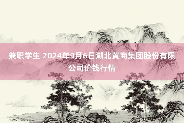 兼职学生 2024年9月6日湖北黄商集团股份有限公司价钱行情