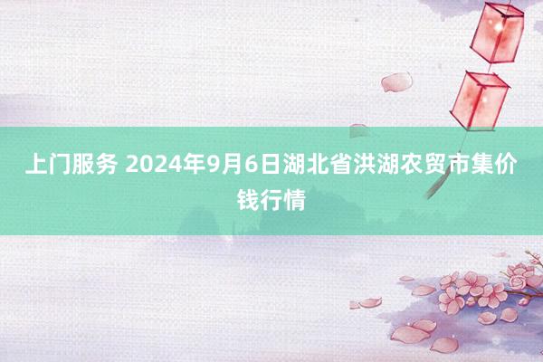 上门服务 2024年9月6日湖北省洪湖农贸市集价钱行情