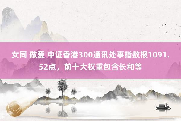 女同 做爱 中证香港300通讯处事指数报1091.52点，前十大权重包含长和等