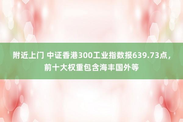 附近上门 中证香港300工业指数报639.73点，前十大权重包含海丰国外等