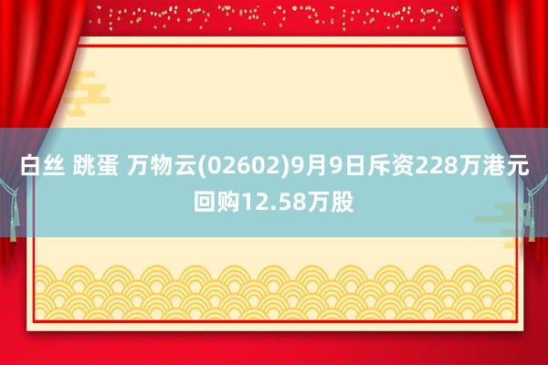 白丝 跳蛋 万物云(02602)9月9日斥资228万港元回购12.58万股