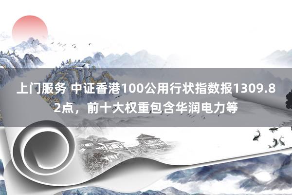 上门服务 中证香港100公用行状指数报1309.82点，前十大权重包含华润电力等