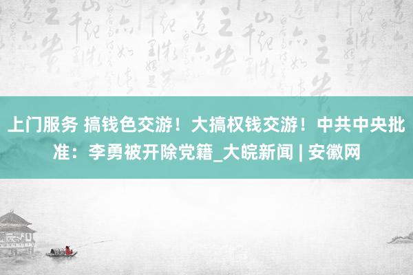 上门服务 搞钱色交游！大搞权钱交游！中共中央批准：李勇被开除党籍_大皖新闻 | 安徽网