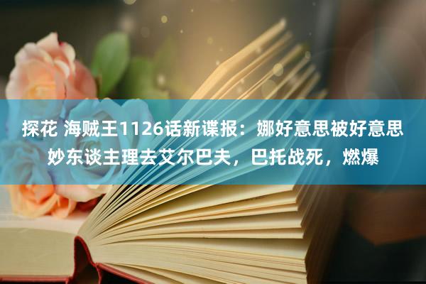 探花 海贼王1126话新谍报：娜好意思被好意思妙东谈主理去艾尔巴夫，巴托战死，燃爆