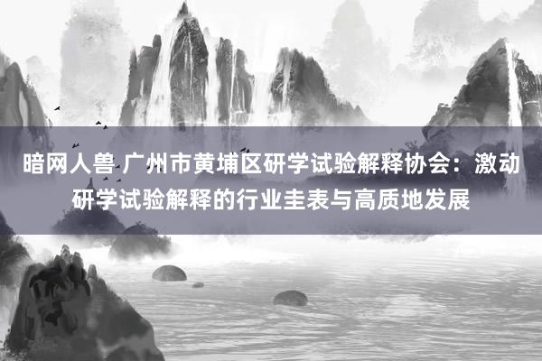 暗网人兽 广州市黄埔区研学试验解释协会：激动研学试验解释的行业圭表与高质地发展