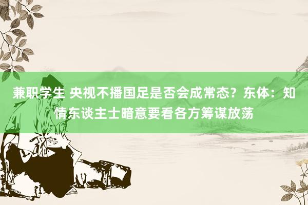 兼职学生 央视不播国足是否会成常态？东体：知情东谈主士暗意要看各方筹谋放荡