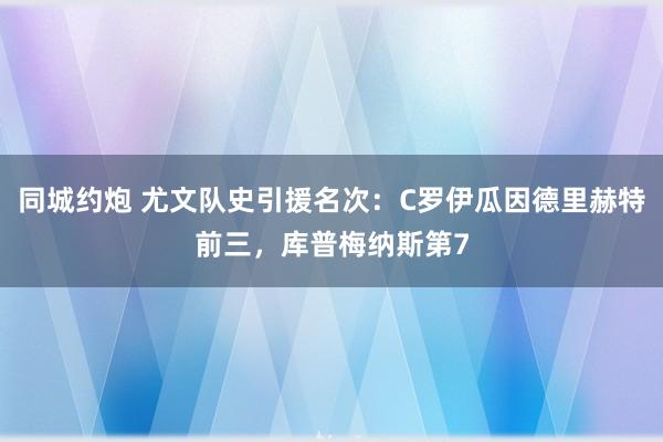 同城约炮 尤文队史引援名次：C罗伊瓜因德里赫特前三，库普梅纳斯第7