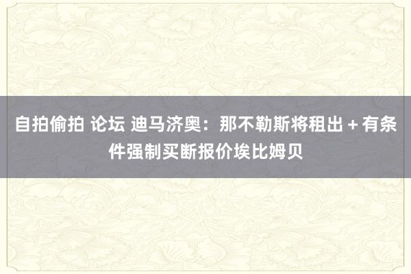 自拍偷拍 论坛 迪马济奥：那不勒斯将租出＋有条件强制买断报价埃比姆贝