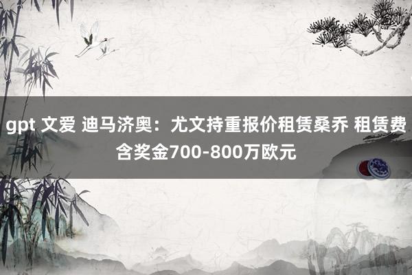 gpt 文爱 迪马济奥：尤文持重报价租赁桑乔 租赁费含奖金700-800万欧元