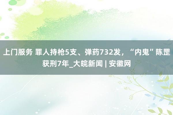 上门服务 罪人持枪5支、弹药732发，“内鬼”陈罡获刑7年_大皖新闻 | 安徽网