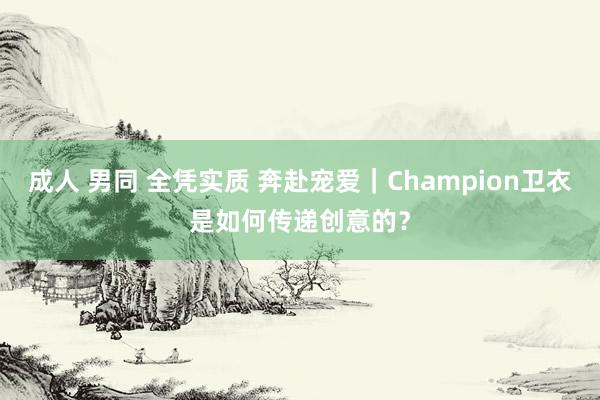 成人 男同 全凭实质 奔赴宠爱｜Champion卫衣是如何传递创意的？