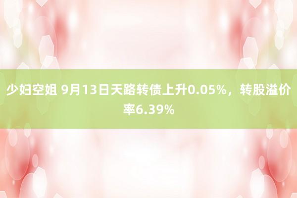 少妇空姐 9月13日天路转债上升0.05%，转股溢价率6.39%