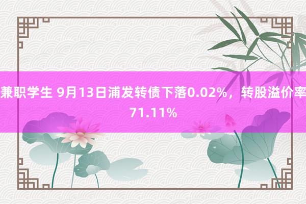 兼职学生 9月13日浦发转债下落0.02%，转股溢价率71.11%