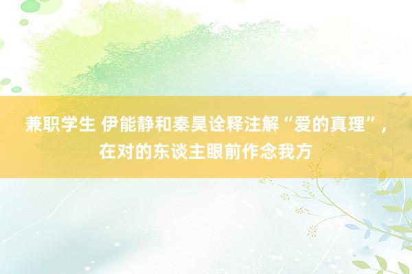 兼职学生 伊能静和秦昊诠释注解“爱的真理”，在对的东谈主眼前作念我方