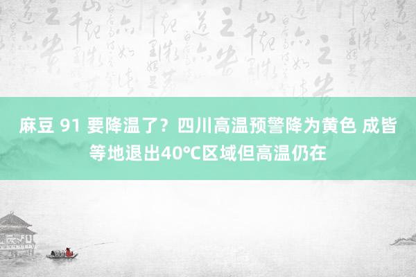 麻豆 91 要降温了？四川高温预警降为黄色 成皆等地退出40℃区域但高温仍在