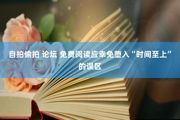 自拍偷拍 论坛 免费阅读应幸免堕入“时间至上”的误区