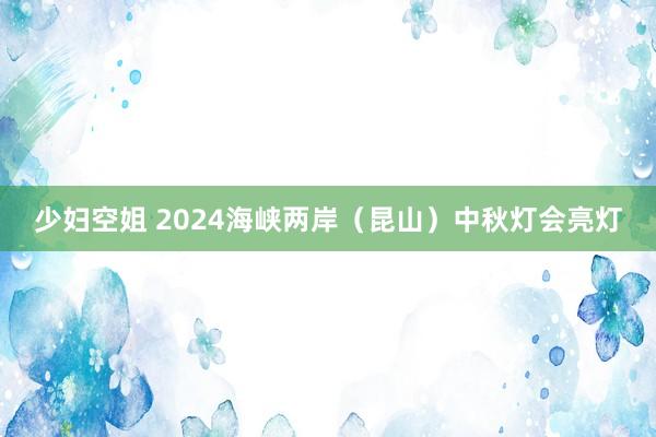 少妇空姐 2024海峡两岸（昆山）中秋灯会亮灯