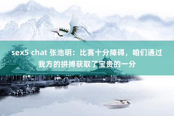 sex5 chat 张池明：比赛十分障碍，咱们通过我方的拼搏获取了宝贵的一分