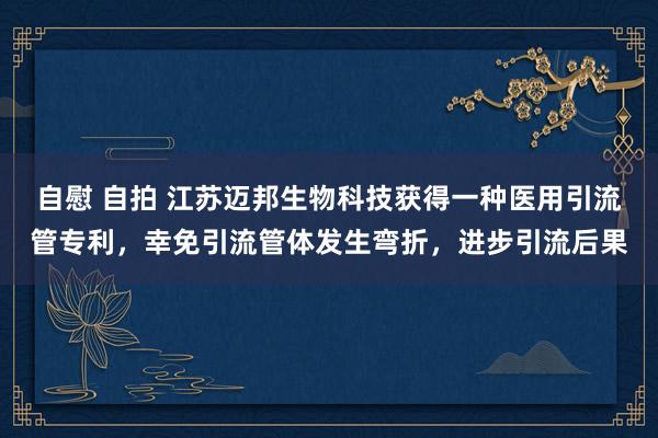 自慰 自拍 江苏迈邦生物科技获得一种医用引流管专利，幸免引流管体发生弯折，进步引流后果