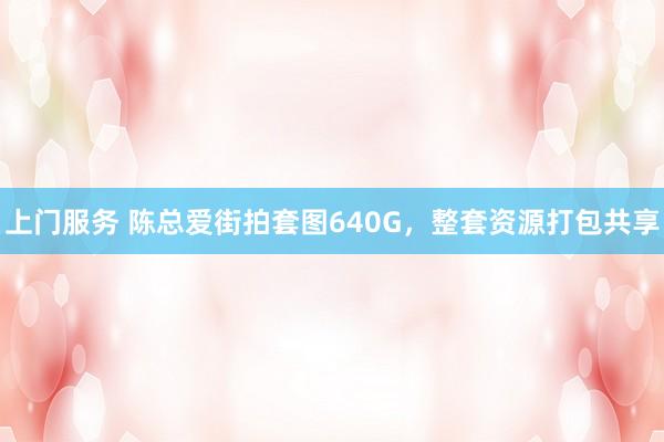 上门服务 陈总爱街拍套图640G，整套资源打包共享