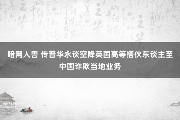 暗网人兽 传普华永谈空降英国高等搭伙东谈主至中国诈欺当地业务