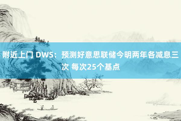 附近上门 DWS：预测好意思联储今明两年各减息三次 每次25个基点