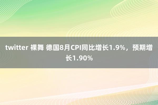 twitter 裸舞 德国8月CPI同比增长1.9%，预期增长1.90%