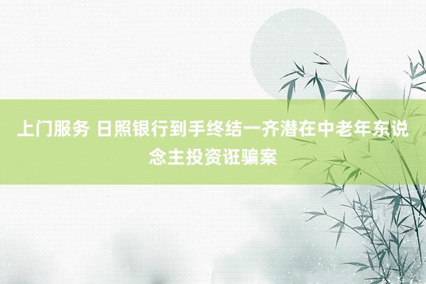 上门服务 日照银行到手终结一齐潜在中老年东说念主投资诳骗案