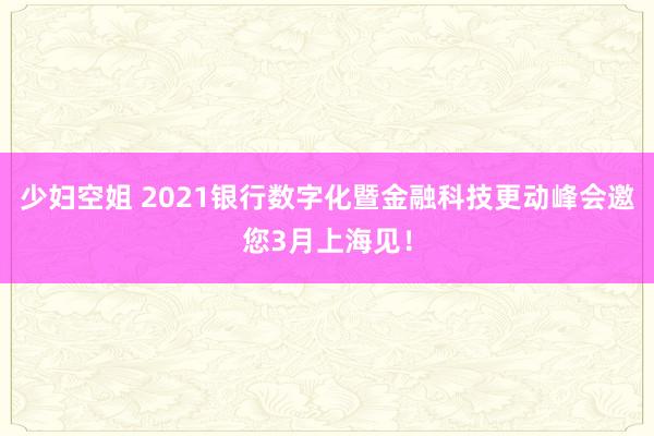 少妇空姐 2021银行数字化暨金融科技更动峰会邀您3月上海见！