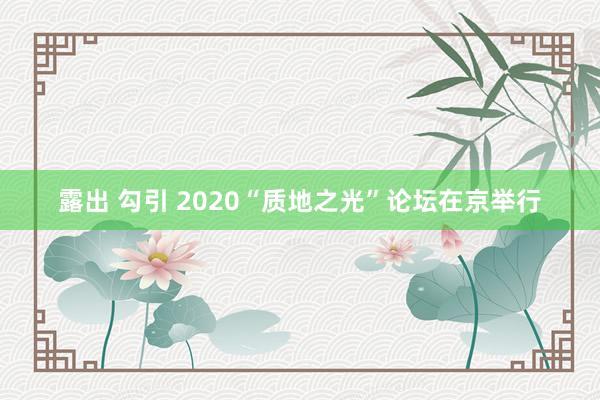 露出 勾引 2020“质地之光”论坛在京举行