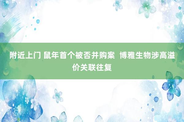 附近上门 鼠年首个被否并购案  博雅生物涉高溢价关联往复