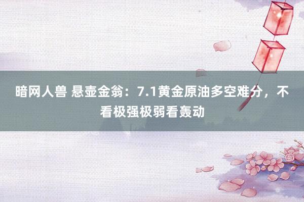 暗网人兽 悬壶金翁：7.1黄金原油多空难分，不看极强极弱看轰动